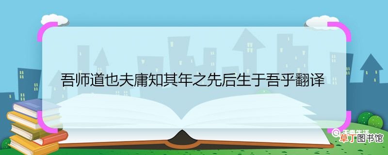 吾师道也夫庸知其年之先后生于吾乎翻译 吾师道也夫庸知其年之先后生于吾乎的意思