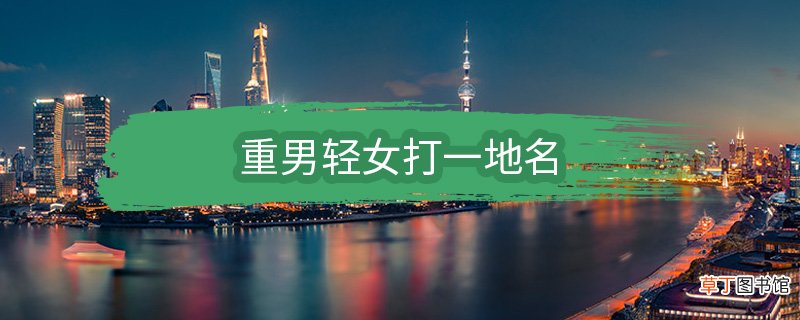 重男轻女打一地名 重男轻女打一地名是什么