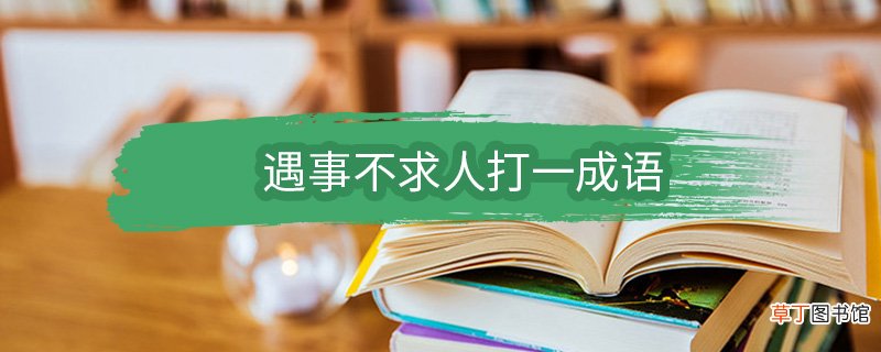 遇事不求人打一成语 遇事不求人打一成语是什么