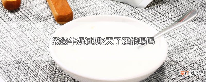 袋装牛奶过期2天了还能喝吗