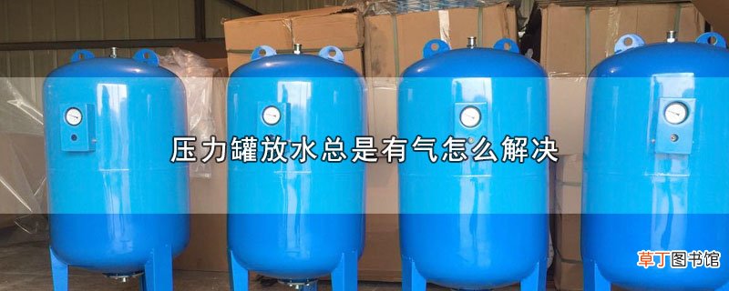 压力罐放水总是有气怎么解决