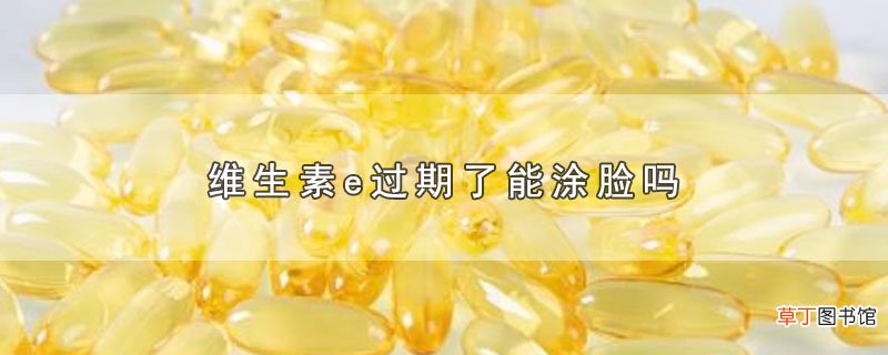维生素e过期了能涂脸吗
