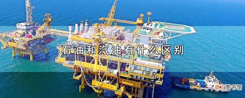 石油和汽油有什么区别