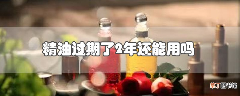 精油过期了2年还能用吗