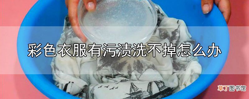 彩色衣服有污渍洗不掉怎么办