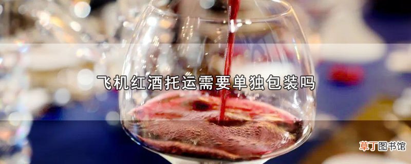 飞机红酒托运需要单独包装吗
