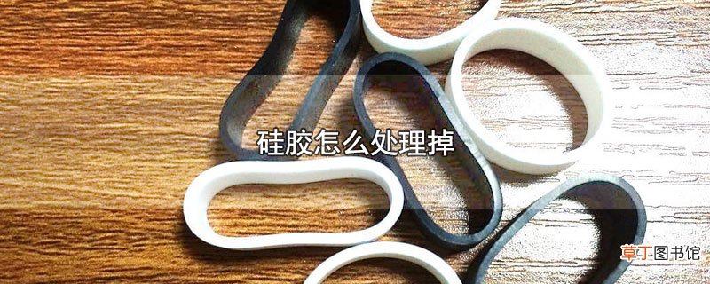 硅胶怎么处理掉