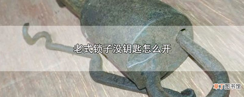 老式锁子没钥匙怎么开