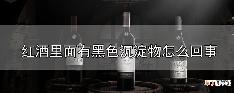 红酒里面有黑色沉淀物怎么回事