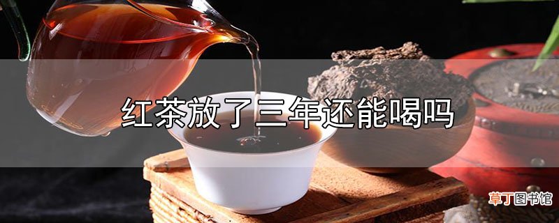 红茶放了三年还能喝吗