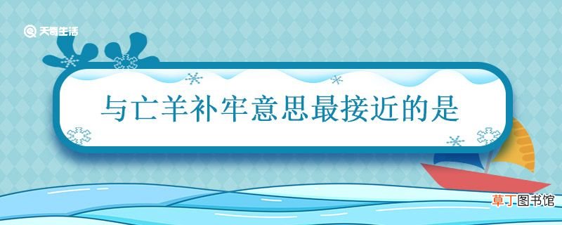 与亡羊补牢意思最接近的是 与亡羊补牢意思最接近的是什么