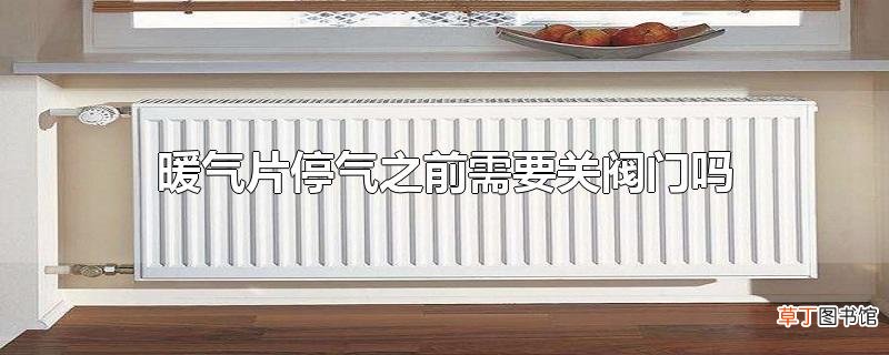 暖气片停气之前需要关阀门吗
