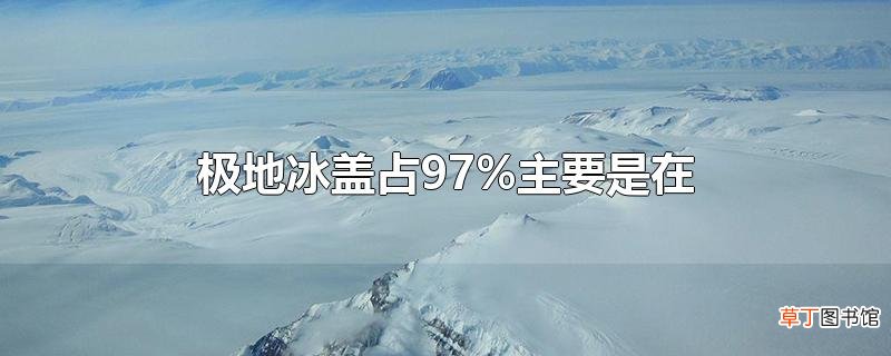 极地冰盖占97%主要是在