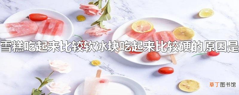 雪糕吃起来比较软冰块吃起来比较硬的原因是