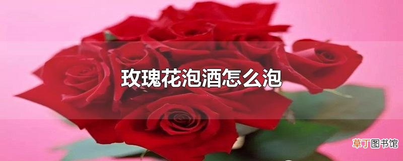 玫瑰花泡酒怎么泡