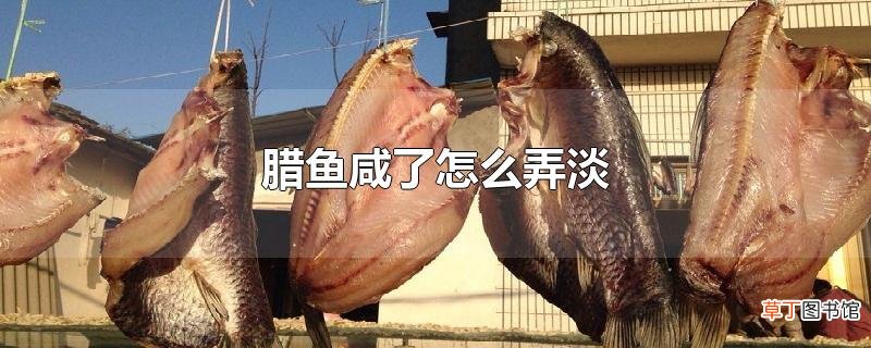 腊鱼咸了怎么弄淡