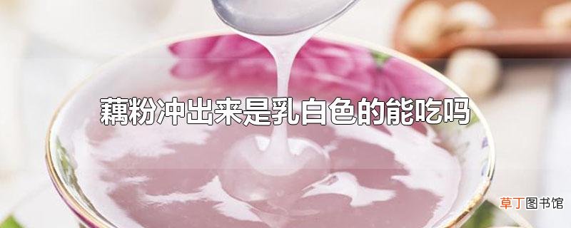 藕粉冲出来是乳白色的能吃吗