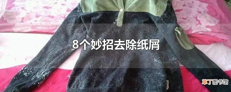 8个妙招去除纸屑