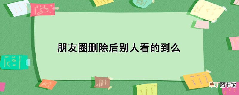 朋友圈删除后别人看的到么