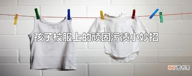 孩子校服上的顽固污渍小妙招