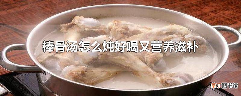 棒骨汤怎么炖好喝又营养滋补