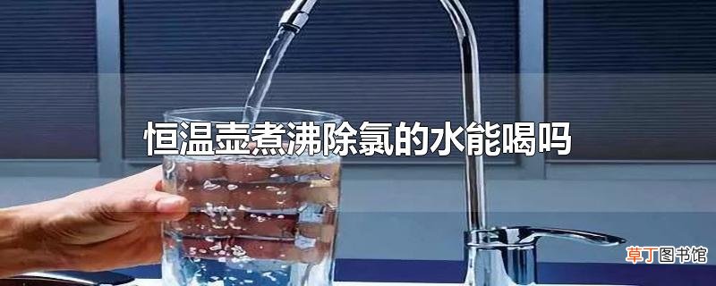 恒温壶煮沸除氯的水能喝吗
