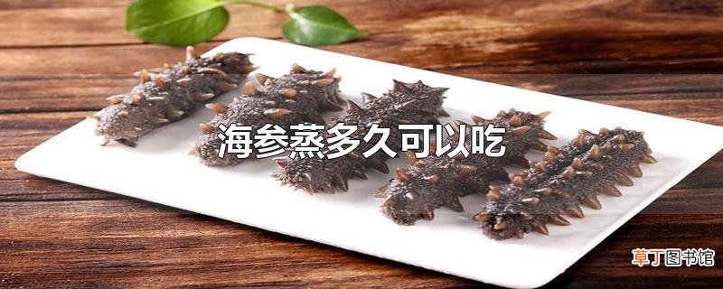 海参蒸多久可以吃