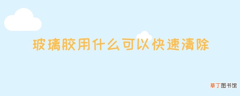 玻璃胶用什么可以快速清除