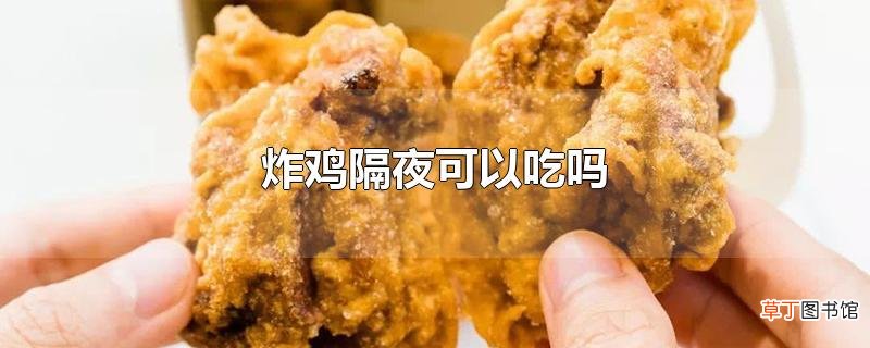 炸鸡隔夜可以吃吗