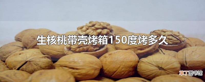 生核桃带壳烤箱150度烤多久
