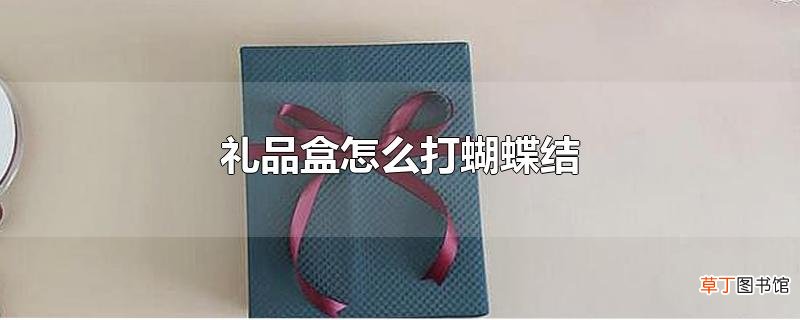 礼品盒怎么打蝴蝶结