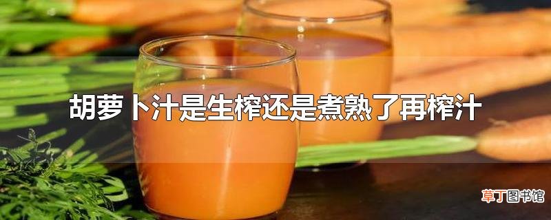 胡萝卜汁是生榨还是煮熟了再榨汁