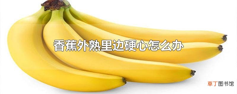 香蕉外熟里边硬心怎么办