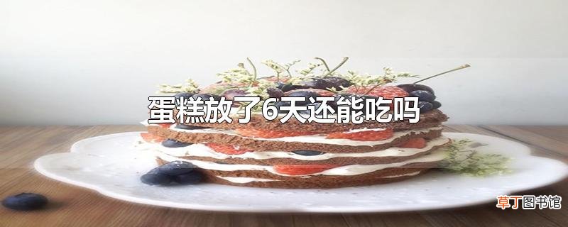 蛋糕放了6天还能吃吗