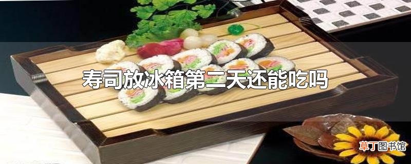 寿司放冰箱第二天还能吃吗
