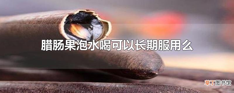 腊肠果泡水喝可以长期服用么