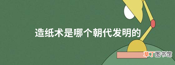 造纸术是哪个朝代发明的