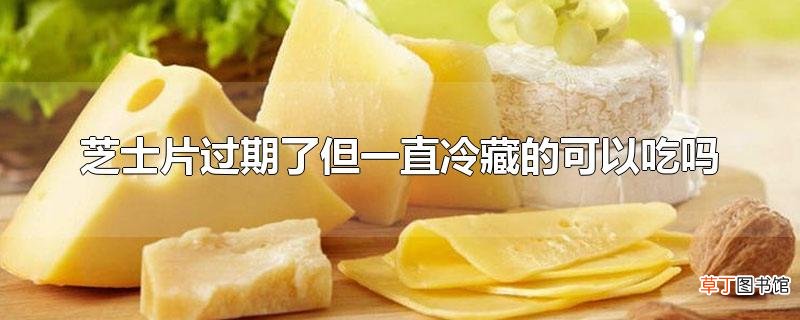 芝士片过期了但一直冷藏的可以吃吗