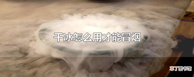 干冰怎么用才能冒烟