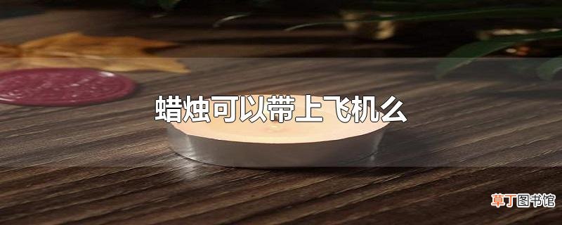 蜡烛可以带上飞机么