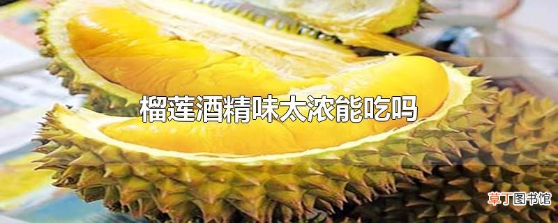 榴莲酒精味太浓能吃吗