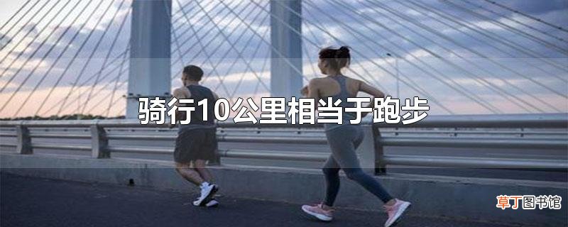 骑行10公里相当于跑步