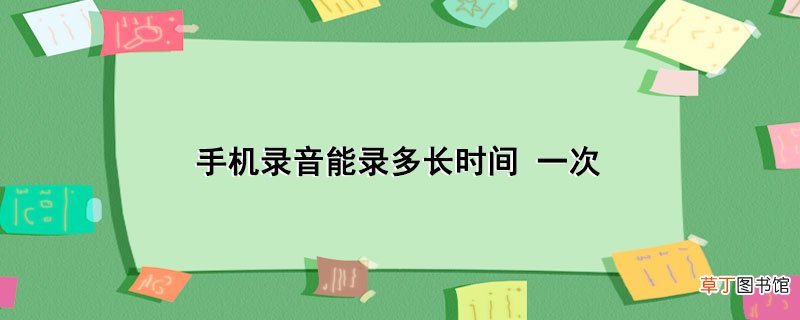 手机录音能录多长时间 一次