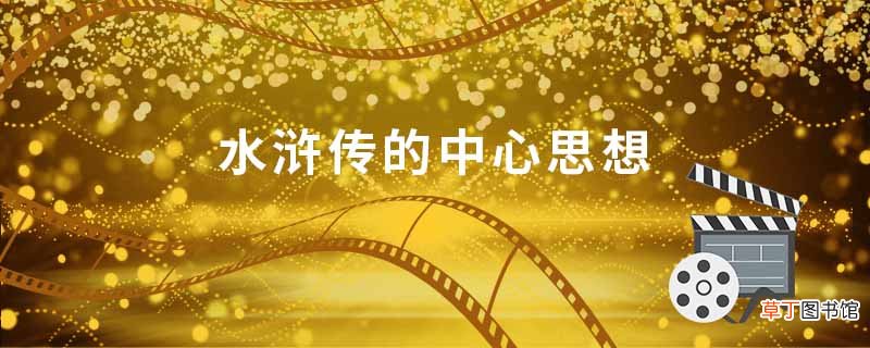 水浒传的中心思想 水浒传内容