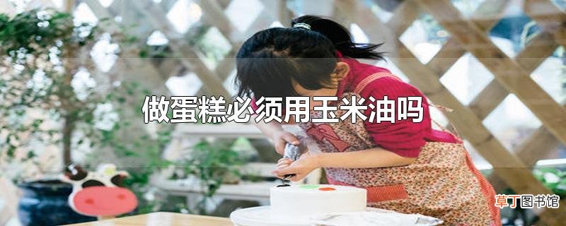 做蛋糕必须用玉米油吗