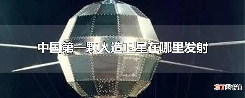 中国第一颗人造卫星在哪里发射