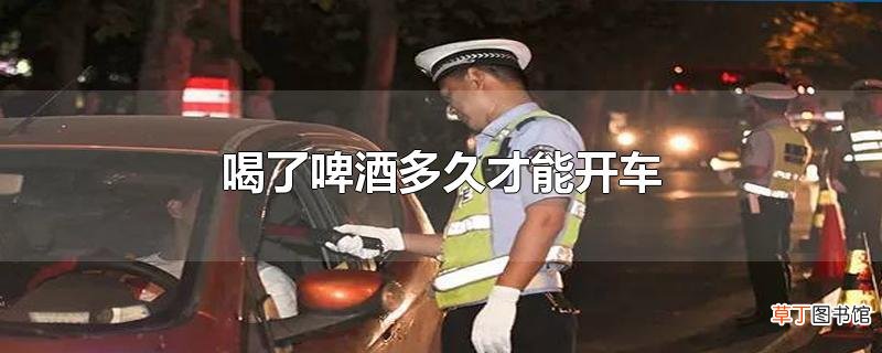 喝了啤酒多久才能开车
