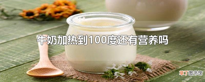 牛奶加热到100度还有营养吗