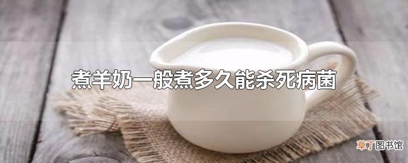 煮羊奶一般煮多久能杀死病菌