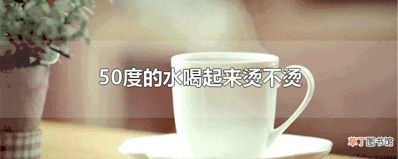 50度的水喝起来烫不烫